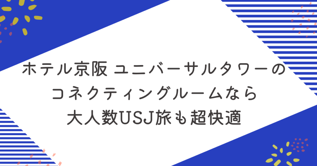 ホテル京阪 ユニバーサルタワーのコネクティングルームなら大人数USJ旅も超快適のアイキャッチ