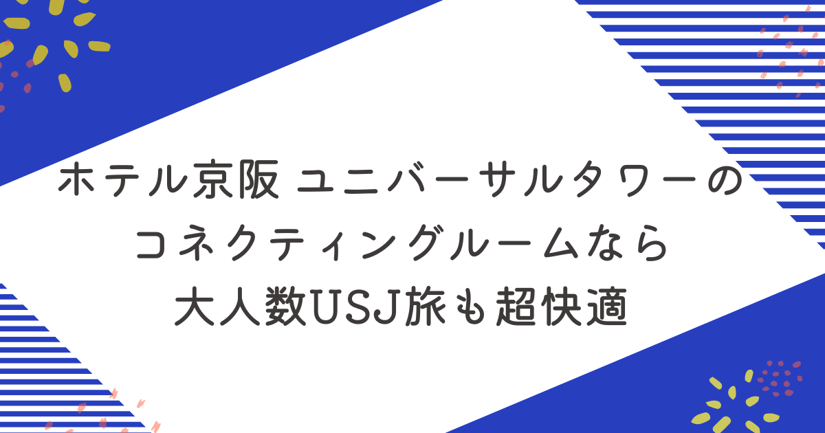 ホテル京阪 ユニバーサルタワーのコネクティングルームなら大人数USJ旅も超快適のアイキャッチ
