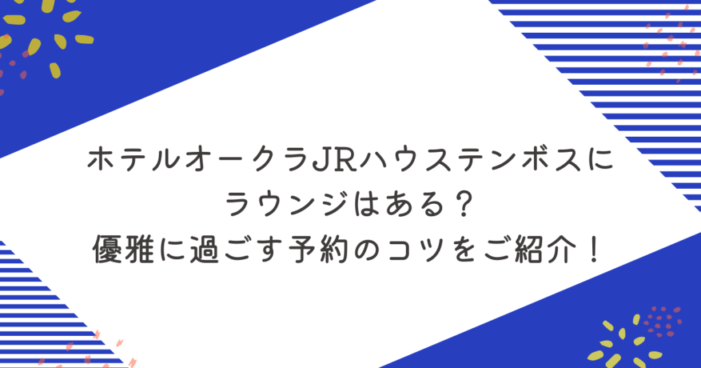 ホテルオークラJRハウステンボスにラウンジはある？優雅に過ごす予約のコツをご紹介！