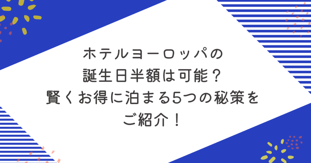 ホテルヨーロッパの誕生日半額は可能？賢くお得に泊まる5つの秘策をご紹介！