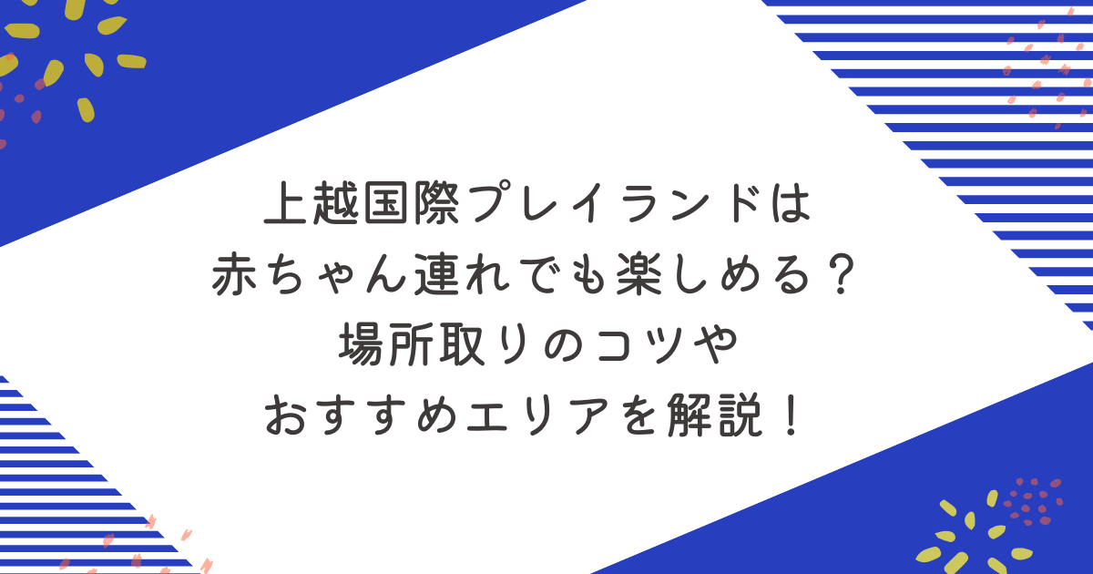 上越国際プレイランドは赤ちゃん連れでも楽しめる？場所取りのコツやおすすめエリアを解説！